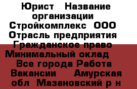 Юрист › Название организации ­ Стройкомплекс, ООО › Отрасль предприятия ­ Гражданское право › Минимальный оклад ­ 1 - Все города Работа » Вакансии   . Амурская обл.,Мазановский р-н